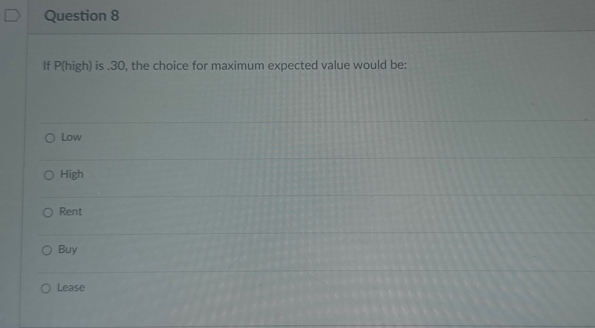  Question 8 If P(high) is .30, the choice for maximum expected