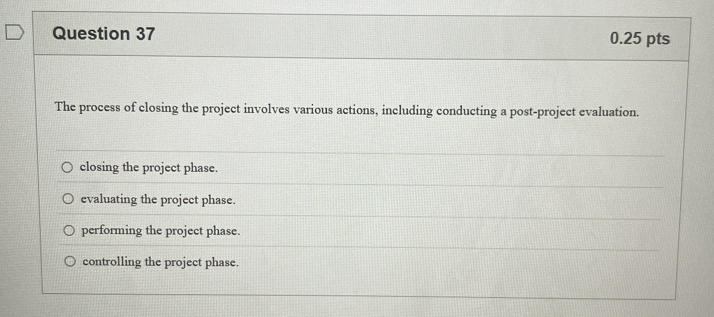  Question 37 0.25 pts The process of closing the project involves