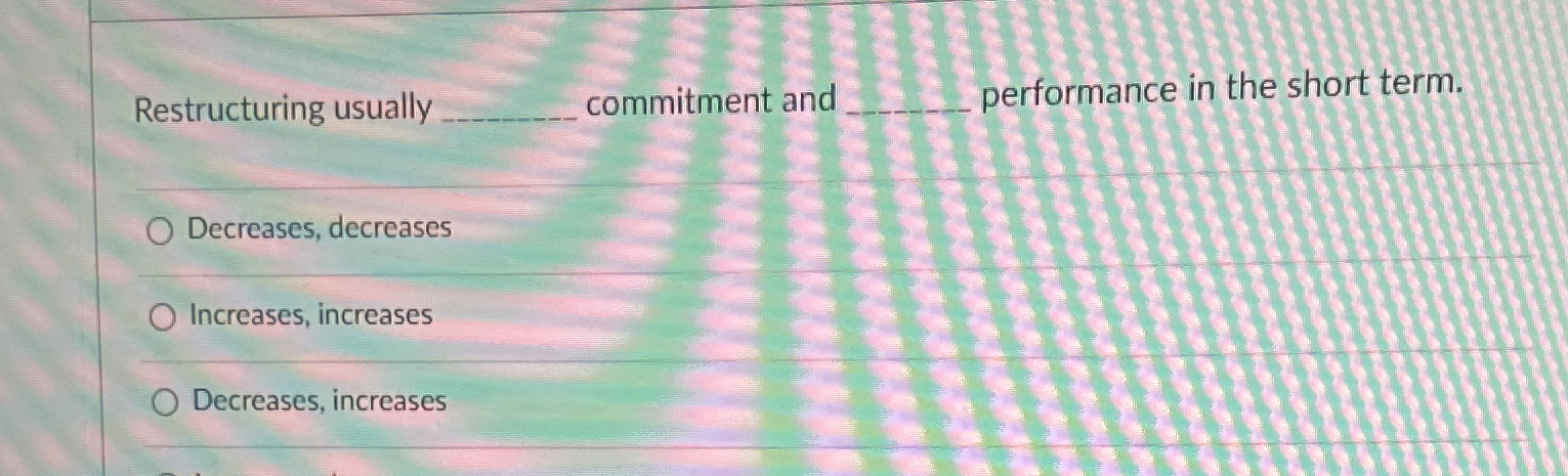  Restructuring usually q, commitment and performance in the short term. Decreases,