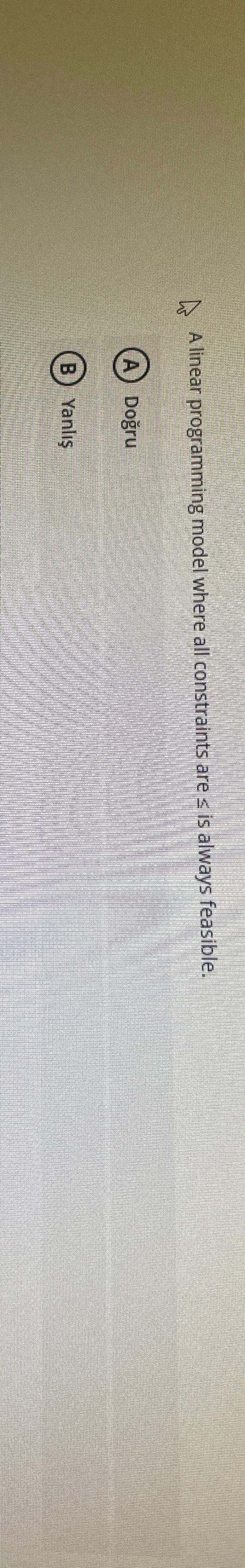  A linear programming model where all constraints are is always feasible.