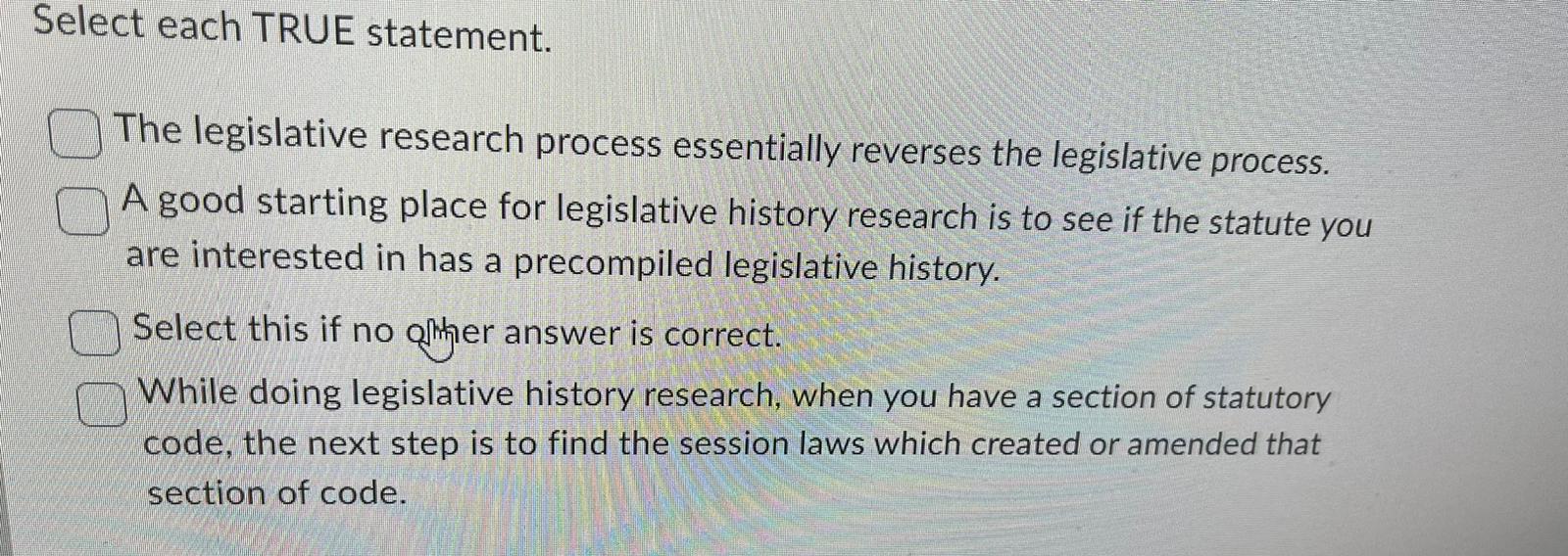  Select each TRUE statement. The legislative research process essentially reverses the