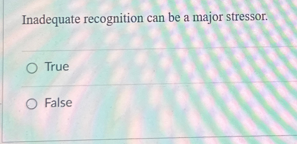  Inadequate recognition can be a major stressor. True False 