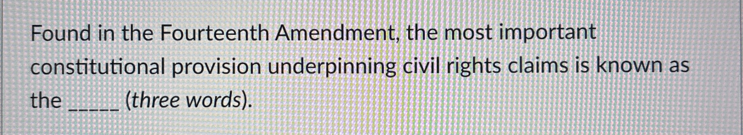  Found in the Fourteenth Amendment, the most important constitutional provision underpinning