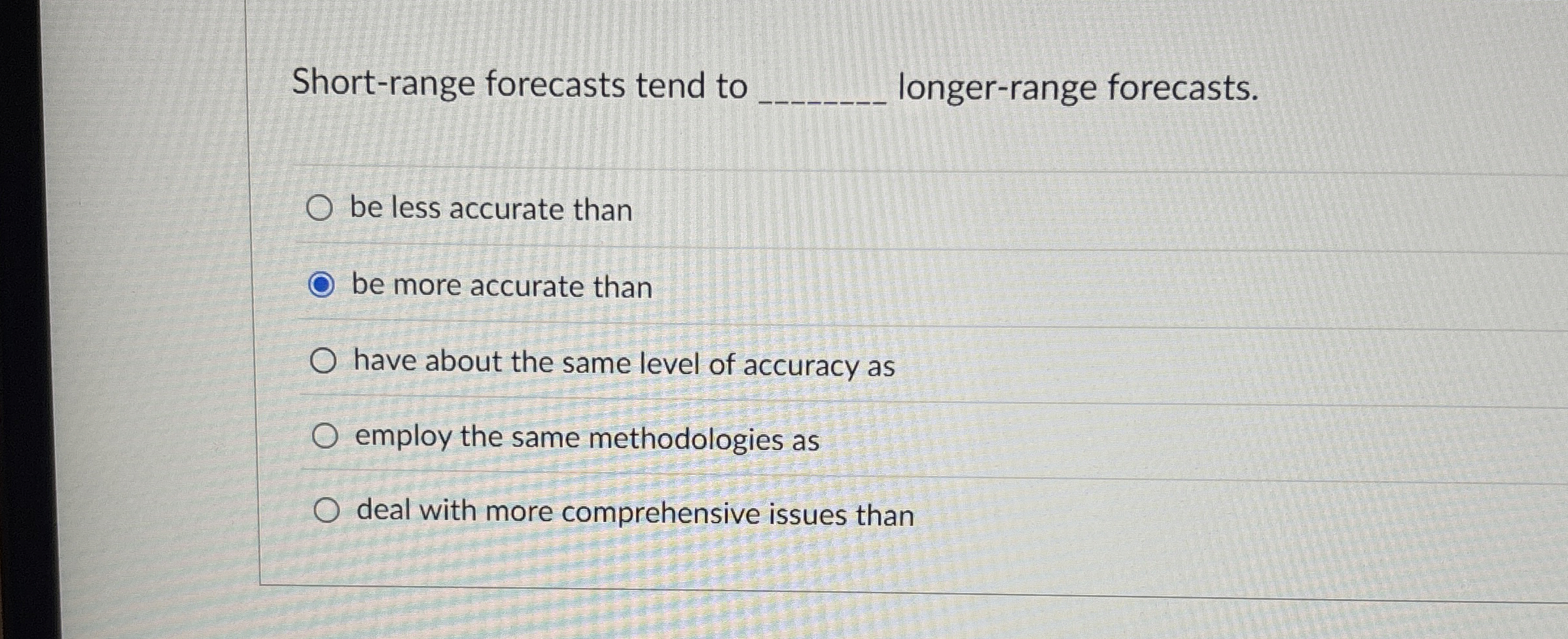  Short-range forecasts tend to ____ longer-range forcasts 