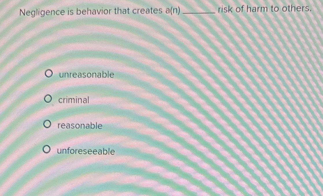  Negligence is behavior that creates a(n) risk of harm to others.
