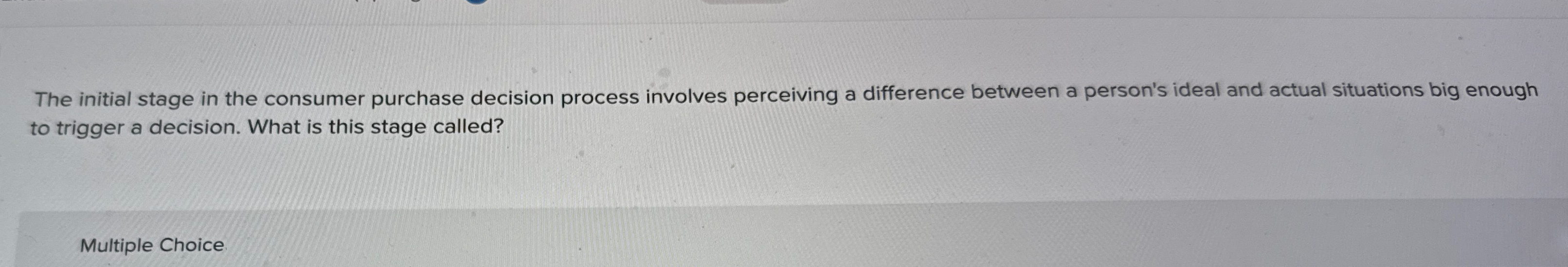  The initial stage in the consumer purchase decision process involves perceiving