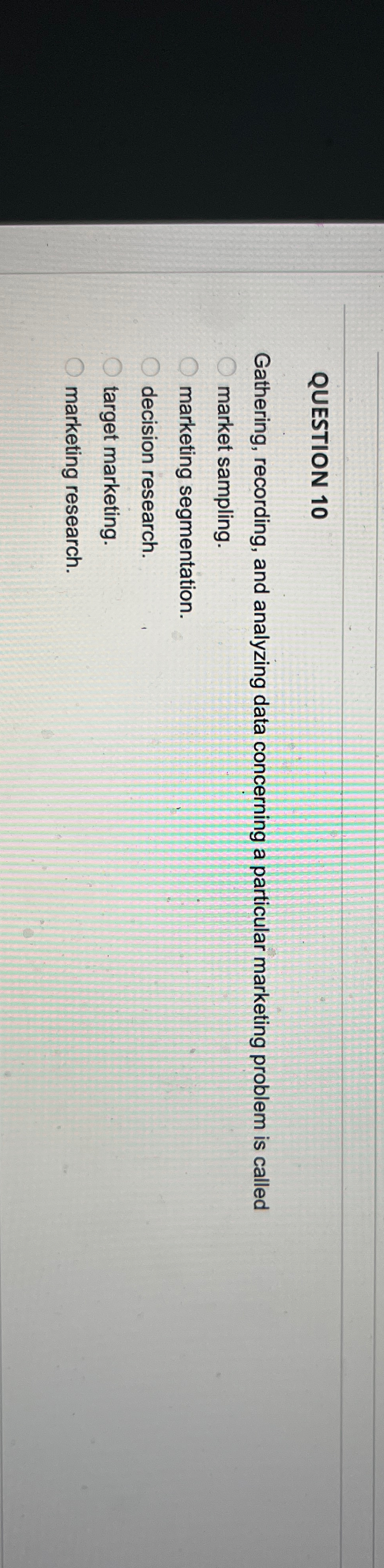  QUESTION 10 Gathering, recording, and analyzing data concerning a particular marketing