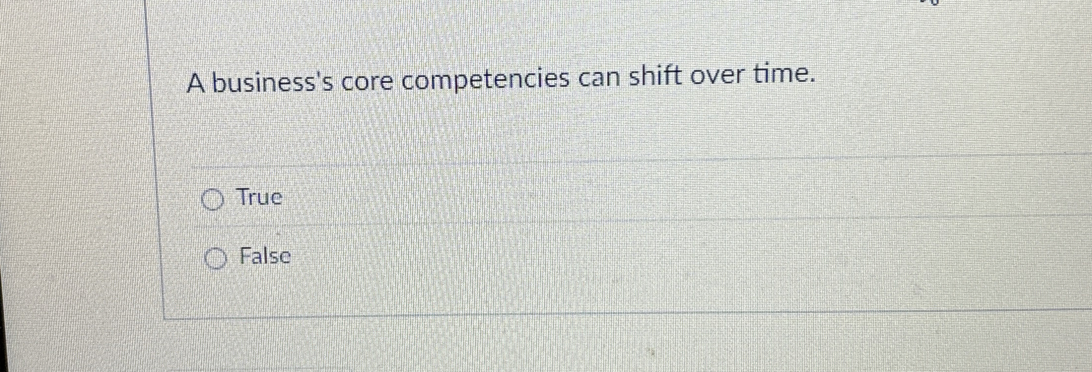  A business's core competencies can shift over time. True False 