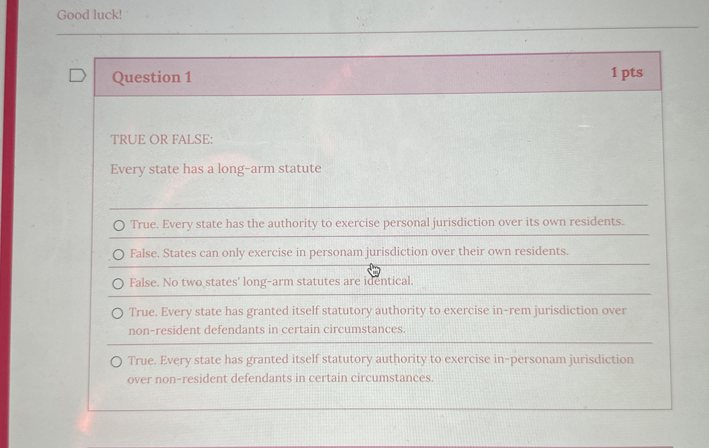  Question 1 TRUE OR FALSE: Every state has a long-arm statute