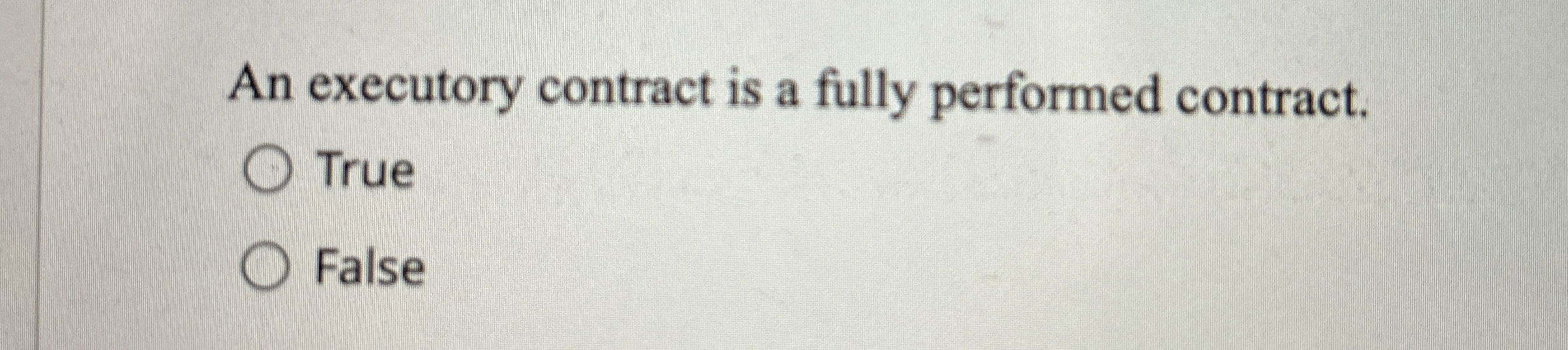  An executory contract is a fully performed contract. True False 