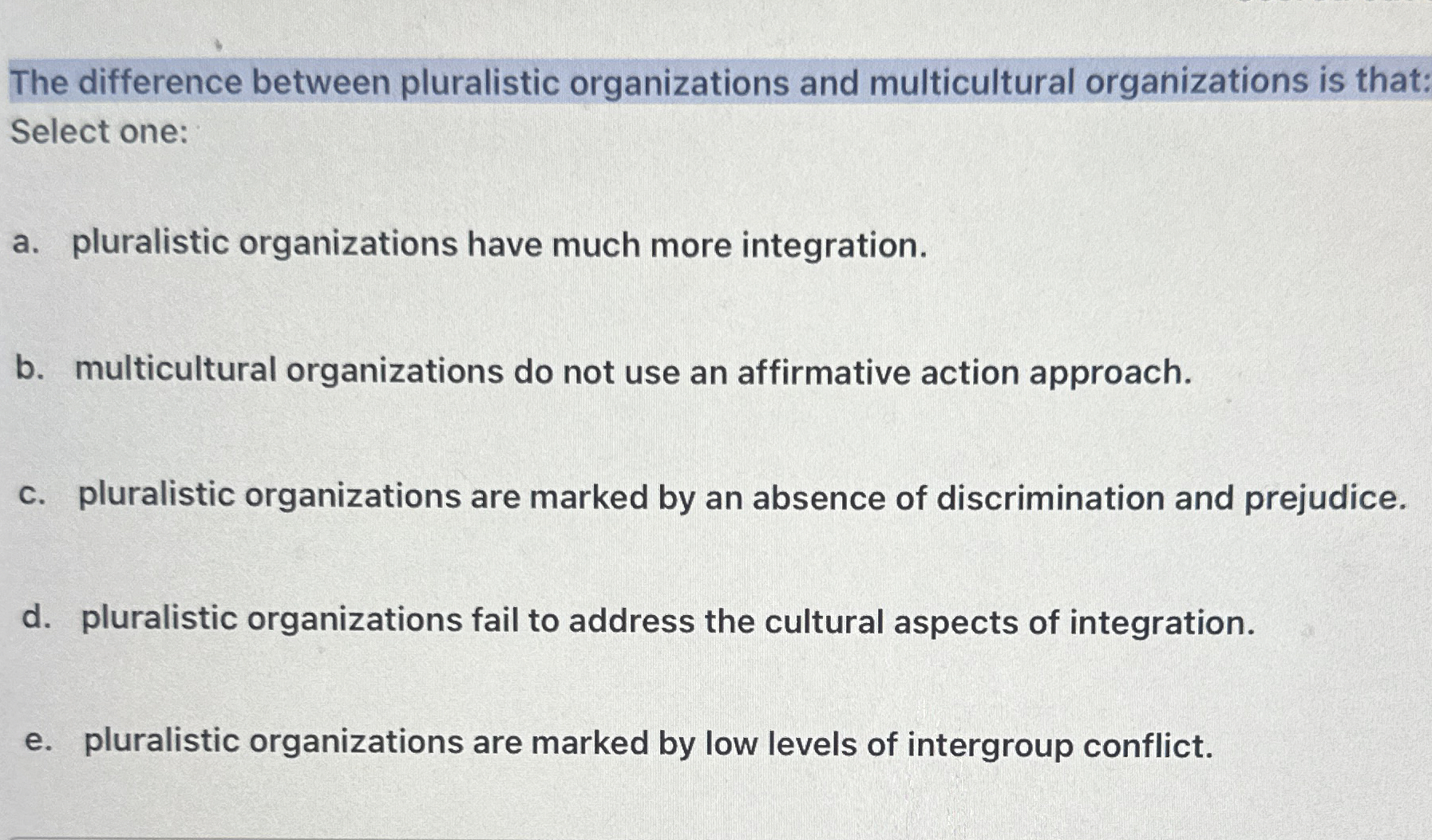  The difference between pluralistic organizations and multicultural organizations is that: Select