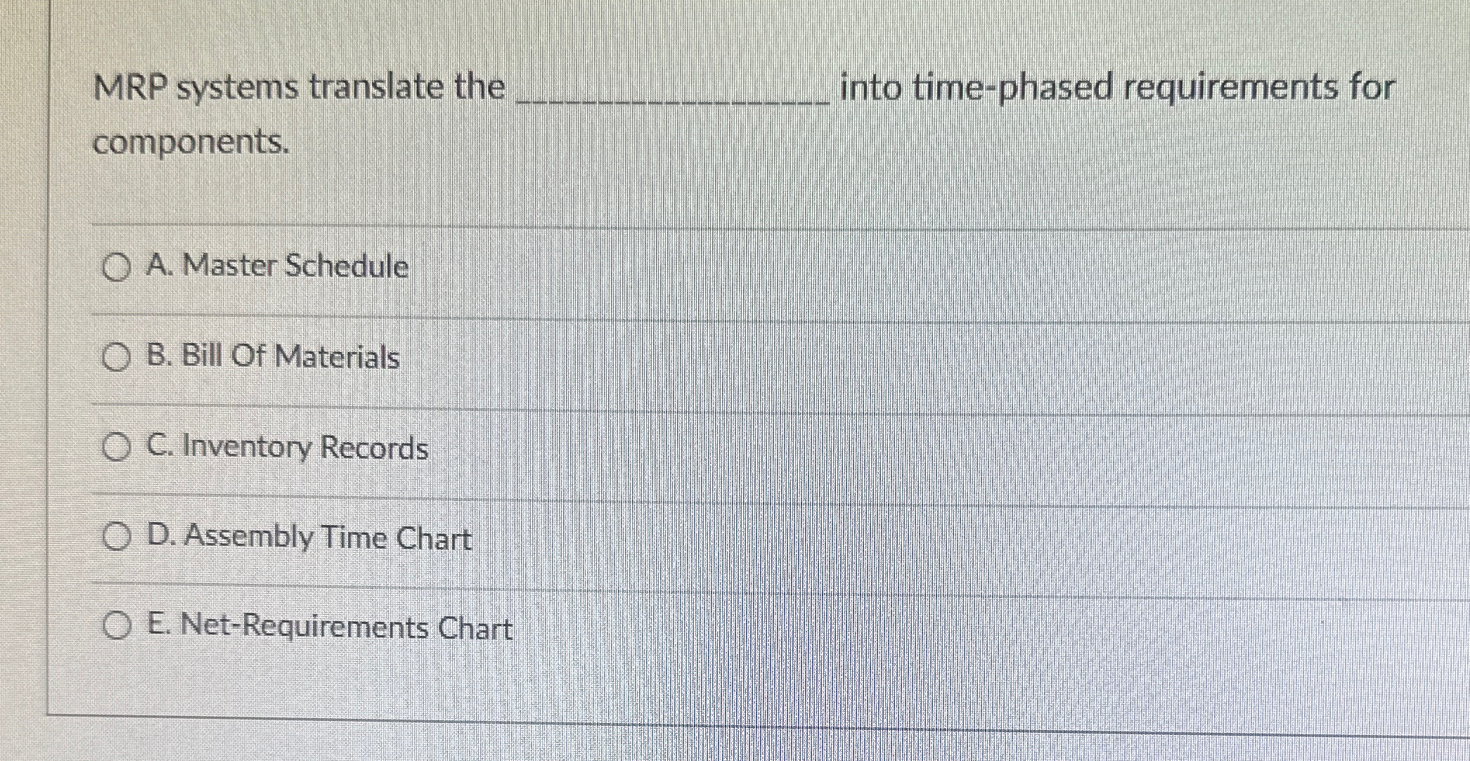 MRP systems translate the q, into time-phased requirements for components. A.