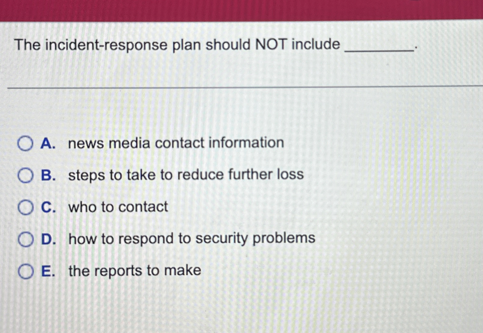  The incident-response plan should NOT include A. news media contact information