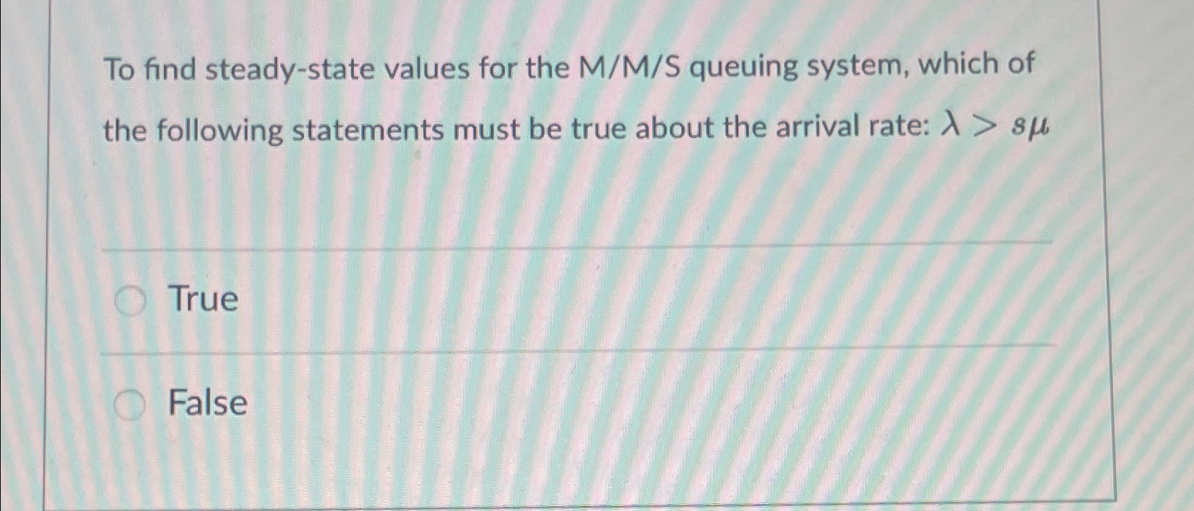  To find steady-state values for the MM?S queuing system, which of