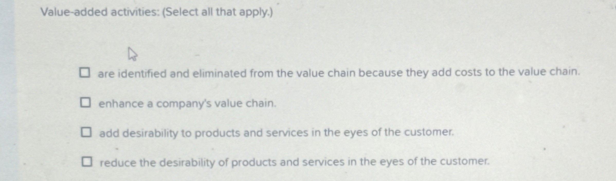  Value-added activities: (Select all that apply.) are identified and eliminated from