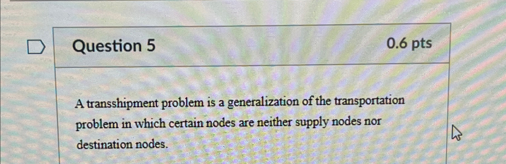  Question 5 0.6pts A transshipment problem is a generalization of the