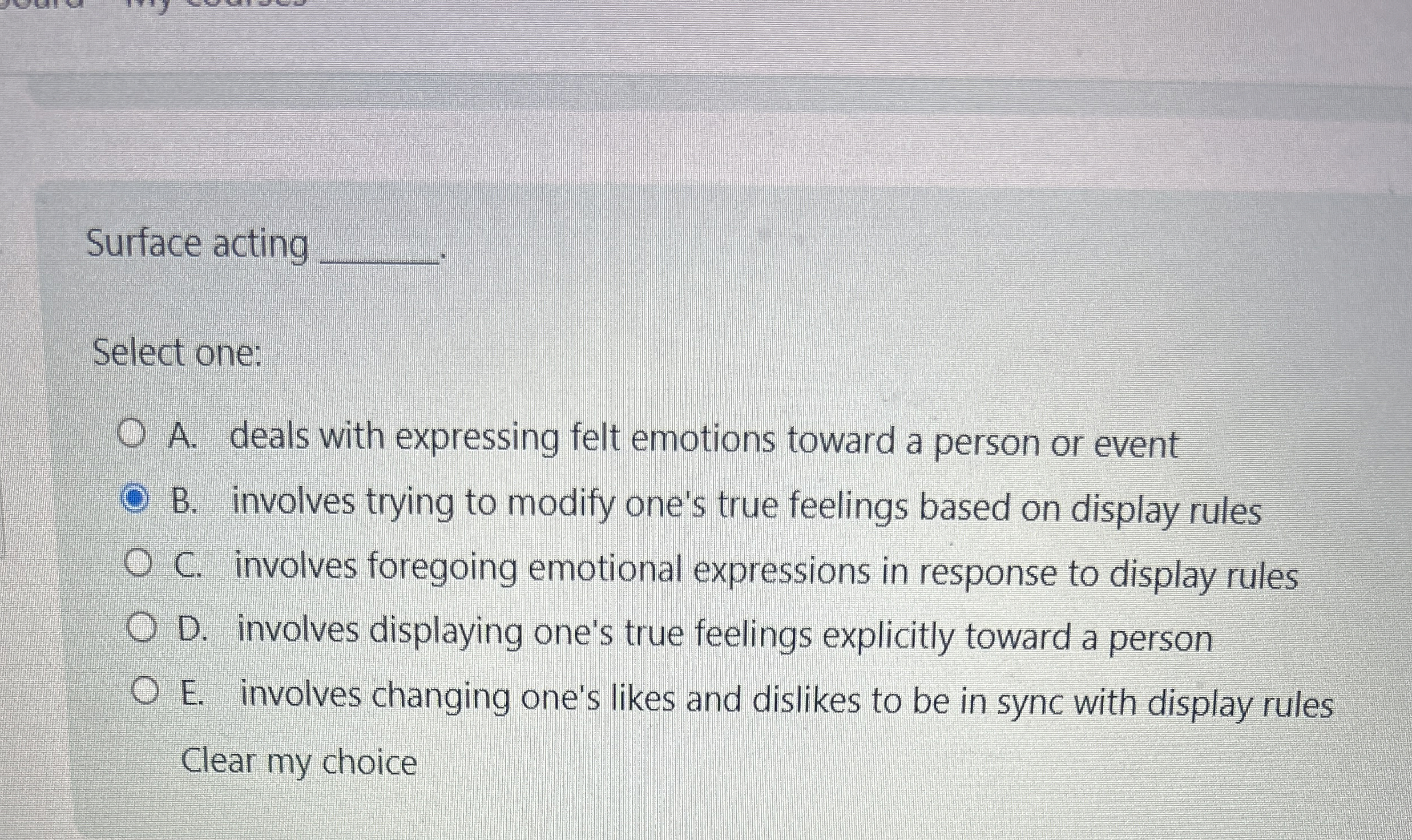  Surface acting Select one: A. deals with expressing felt emotions toward