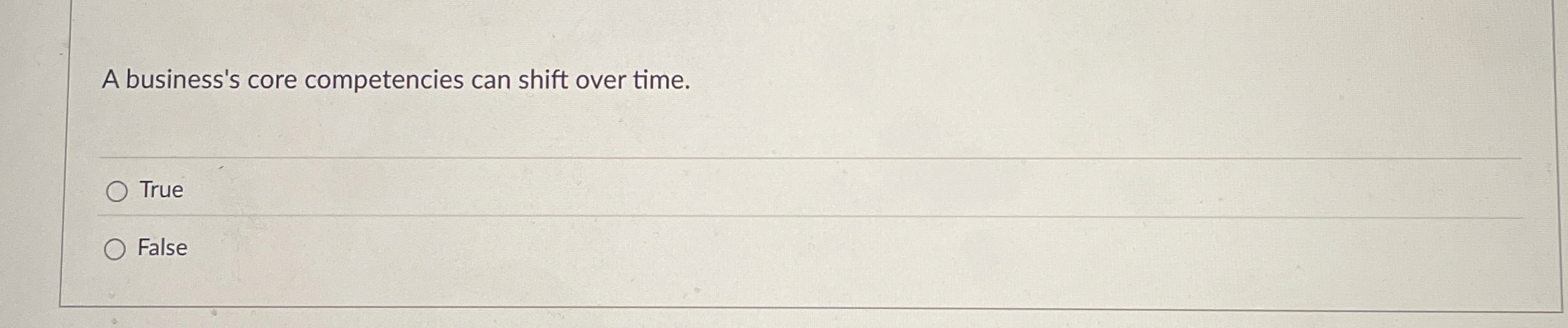  A business's core competencies can shift over time. True False 