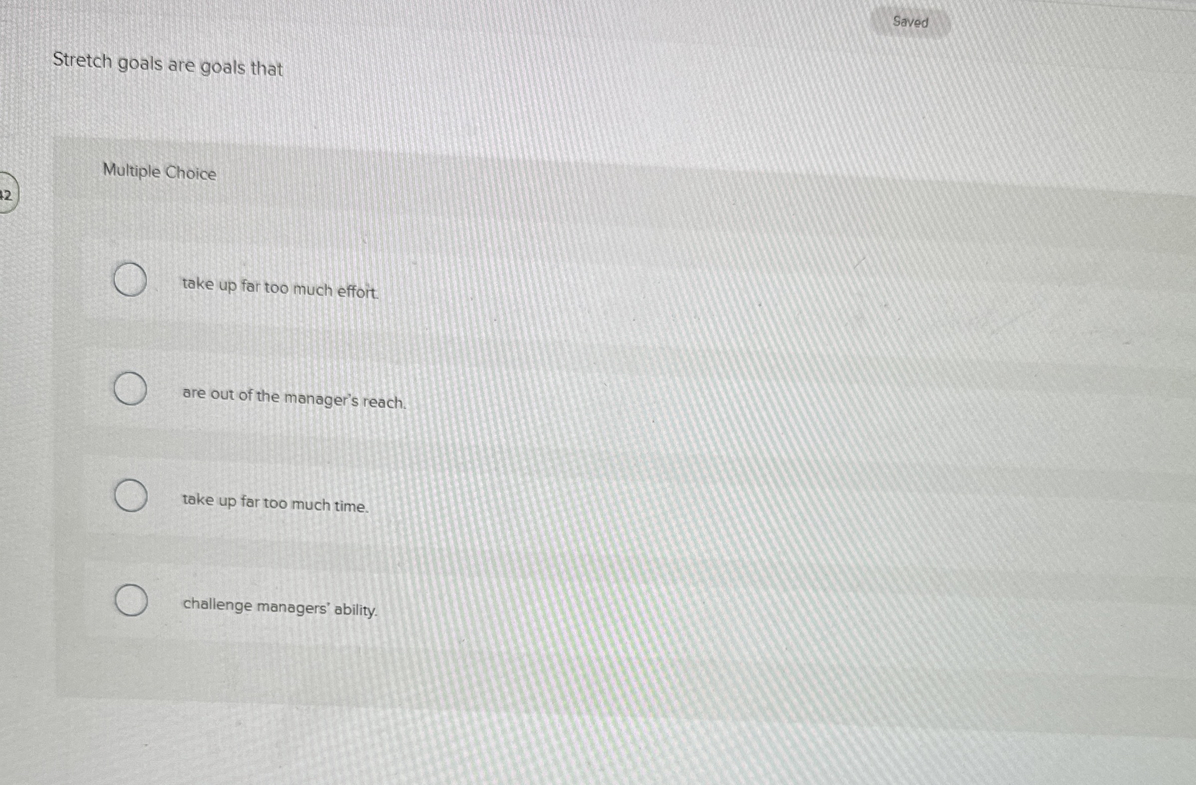  Saved Stretch goals are goals that Multiple Choice take up far
