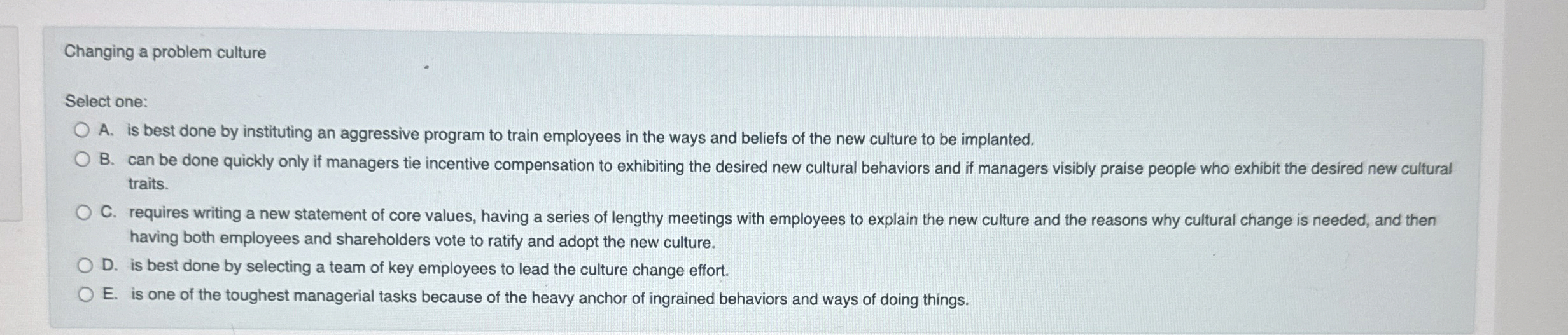  Changing a problem culture Select one: A. is best done by