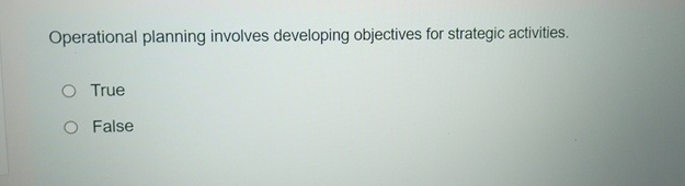  Operational planning involves developing objectives for strategic activities. True False 