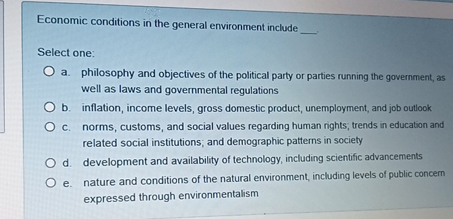  Economic conditions in the general environment include Select one: a. philosophy
