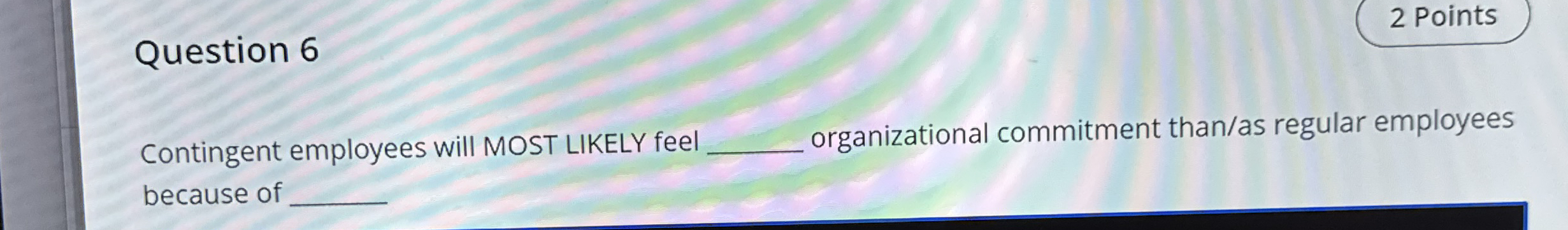  Question 6 Contingent employees will MOST LIKELY feel organizational commitment than/as