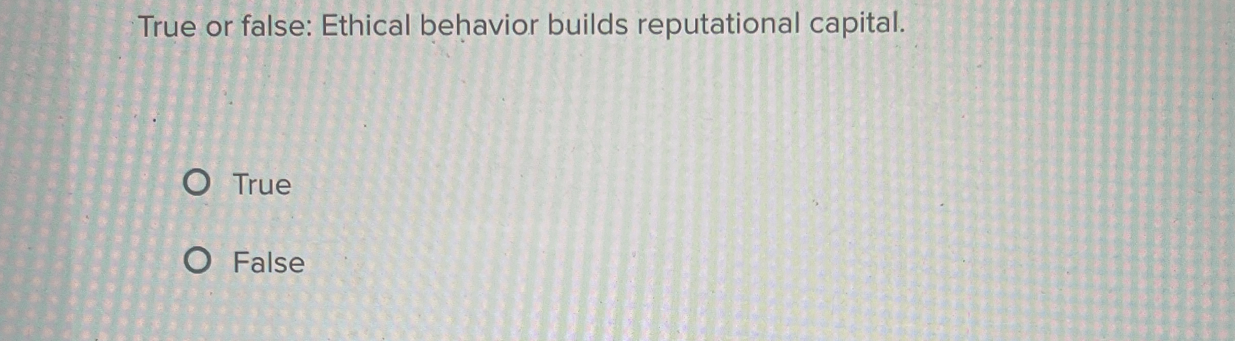  True or false: Ethical behavior builds reputational capital. True False 