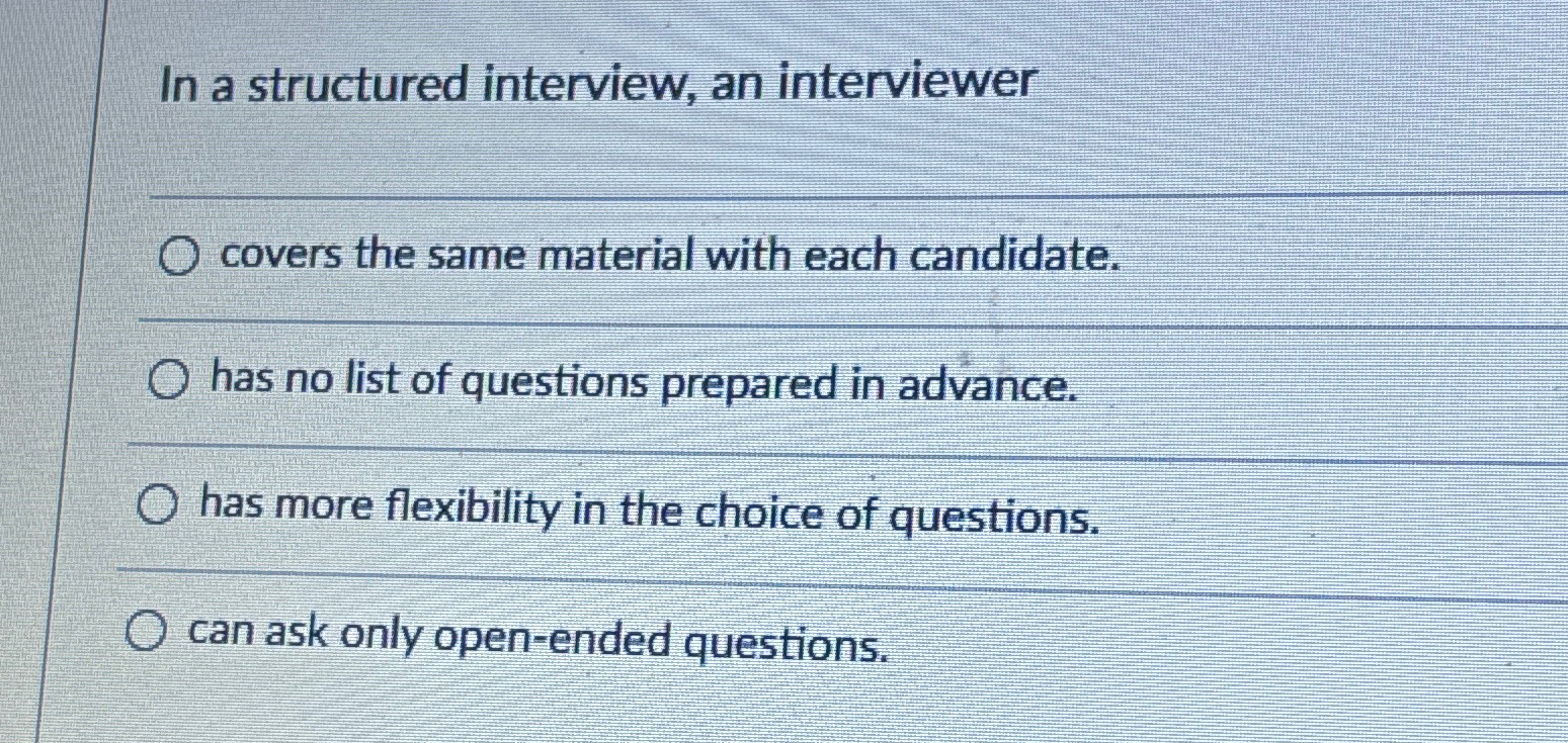 In a structured interview, an interviewer covers the same material with