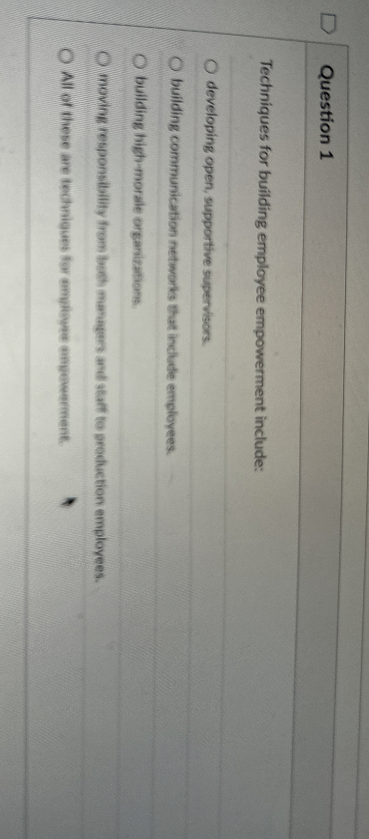 Question 1 Techniques for building employee empowerment include: developing open, supportive