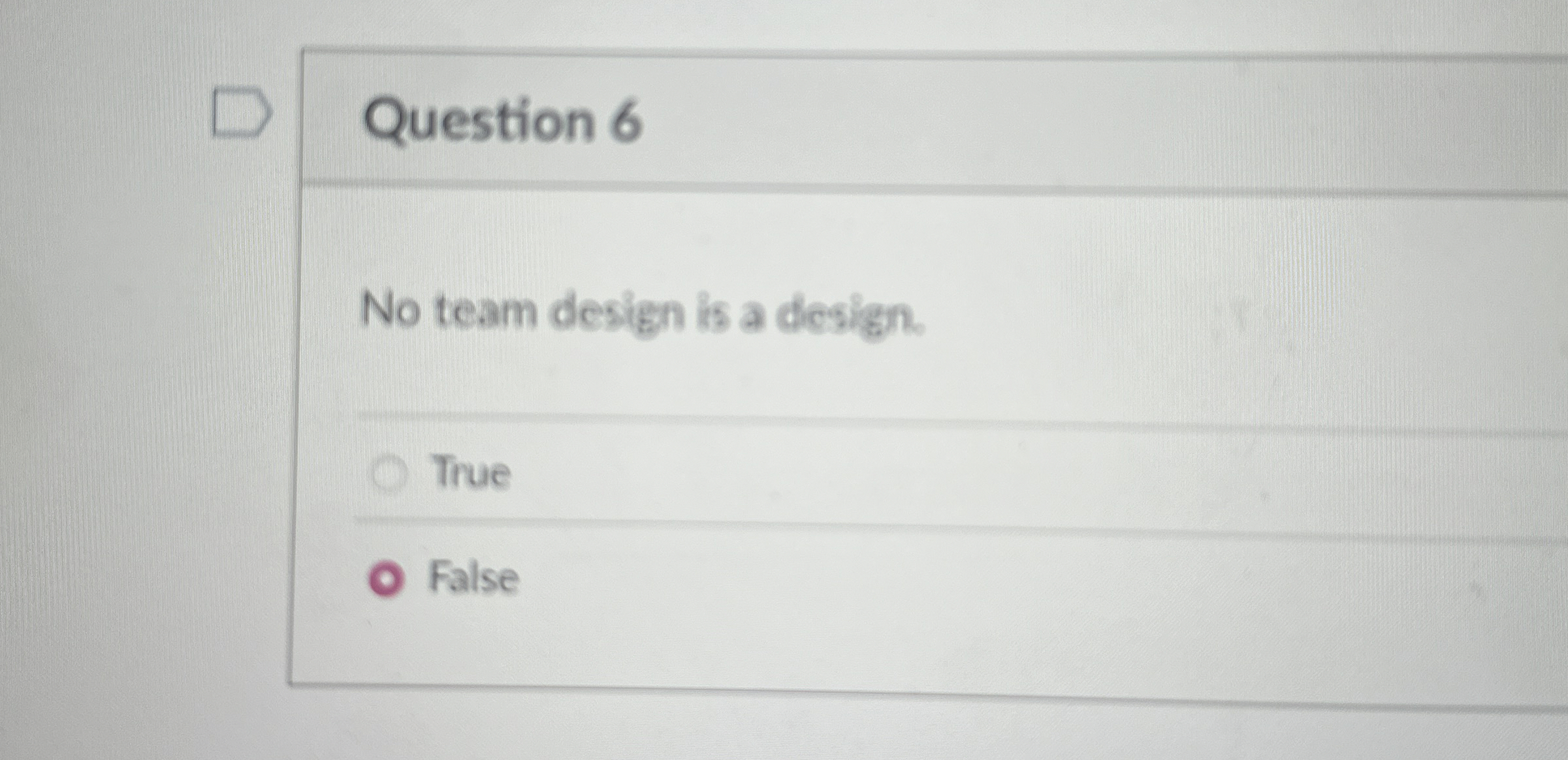  Question 6 No team design is a design. True False 