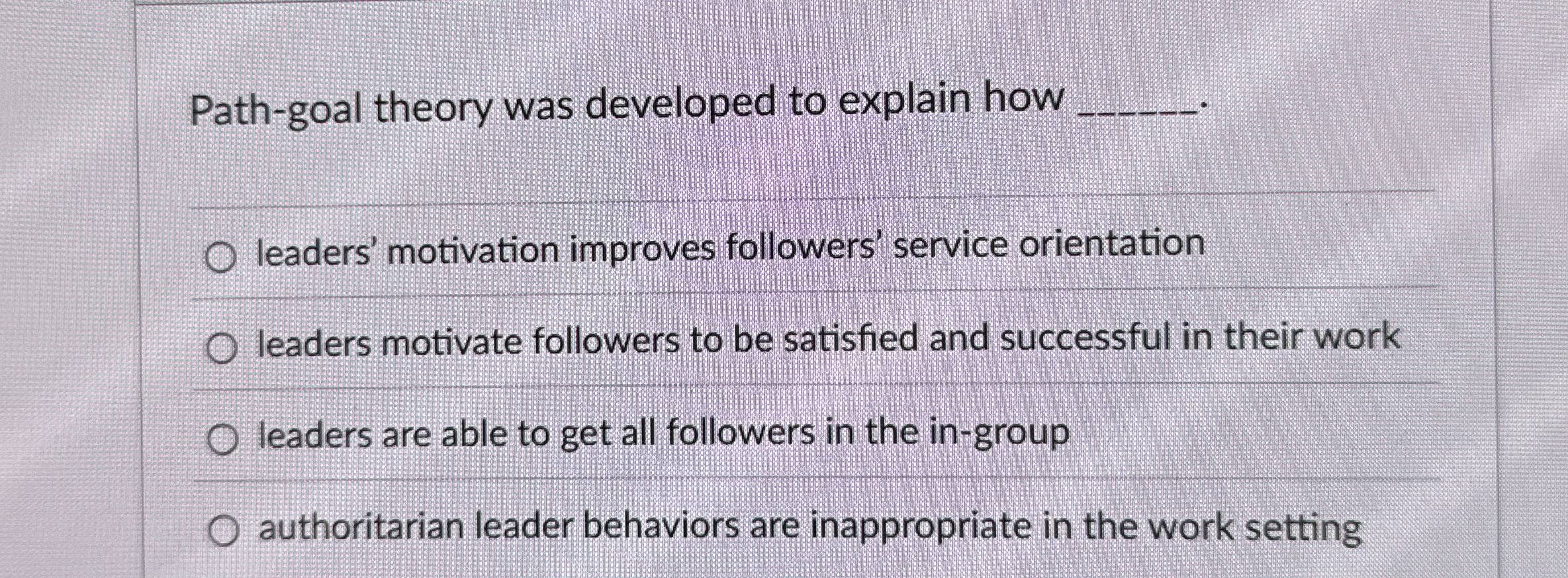  Path-goal theory was developed to explain how q, leaders' motivation improves