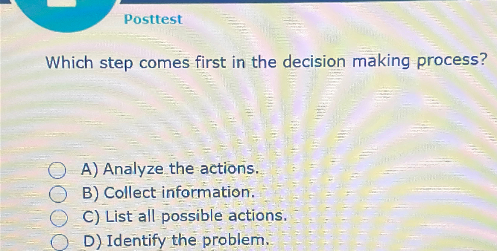  Posttest Which step comes first in the decision making process? A)