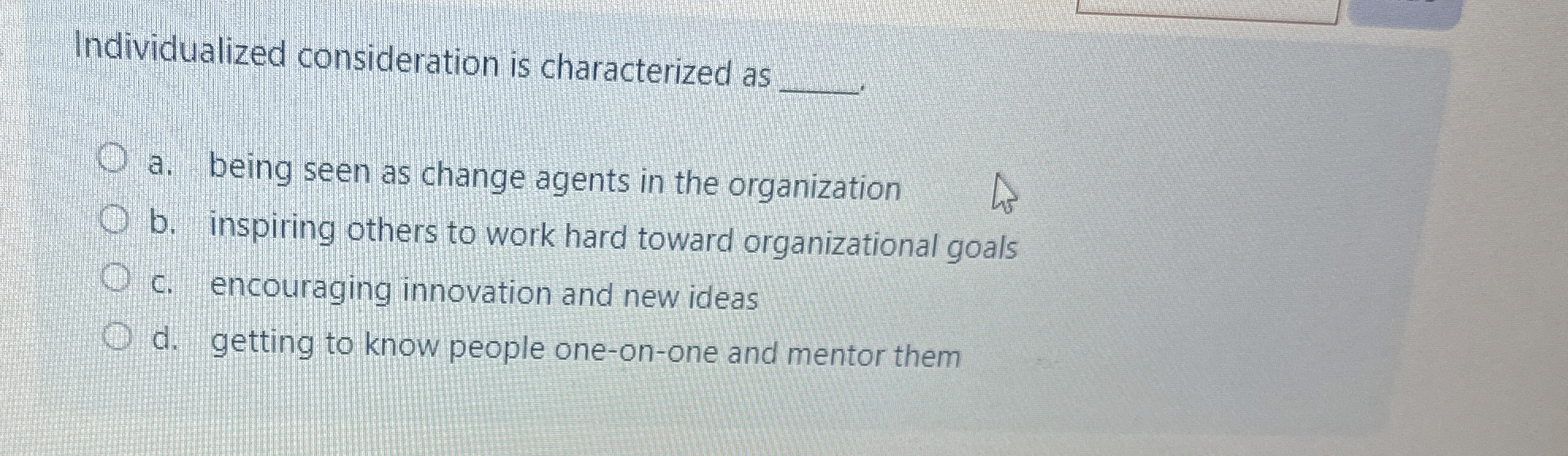  Individualized consideration is characterized as a. being seen as change agents