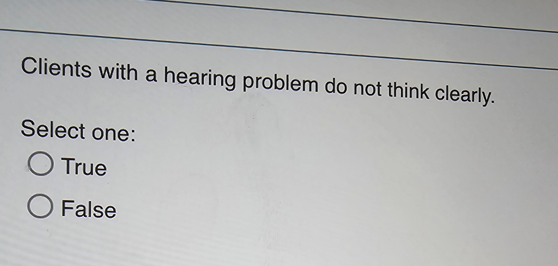  Clients with a hearing problem do not think clearly. Select one: