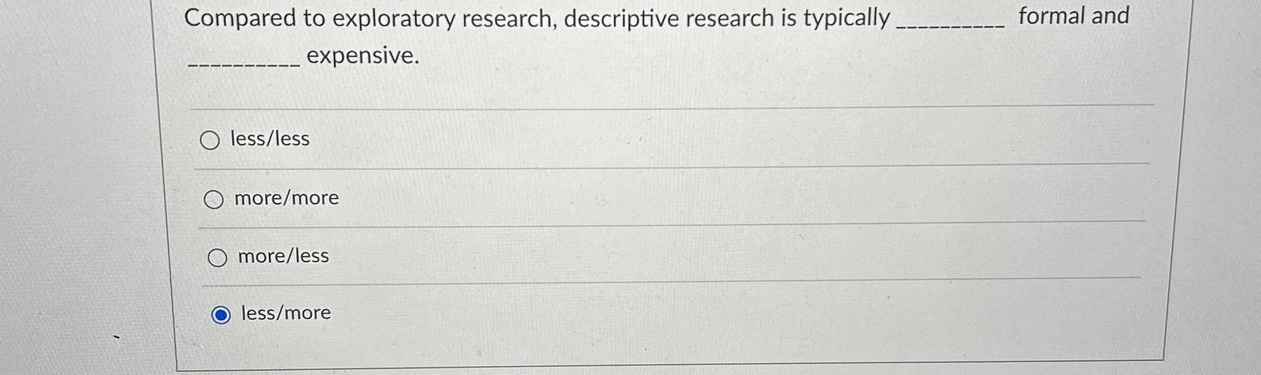  Compared to exploratory research, descriptive research is typically formal and expensive.