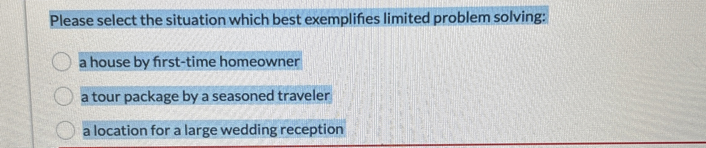  Please select the situation which best exemplifies limited problem solving: a