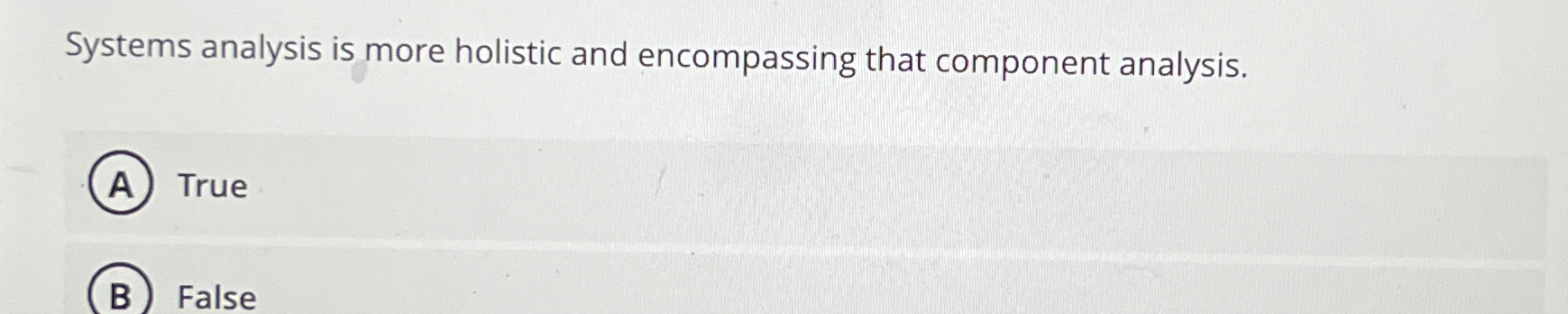  Systems analysis is more holistic and encompassing that component analysis. True