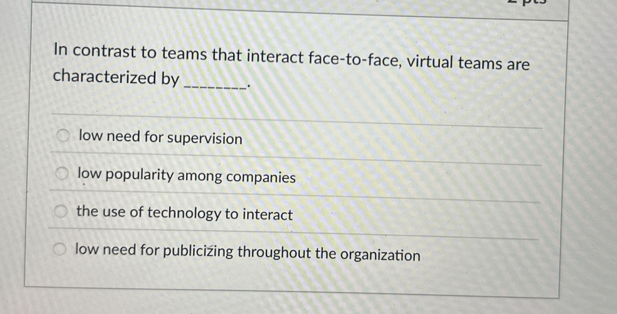  In contrast to teams that interact face-to-face, virtual teams are characterized