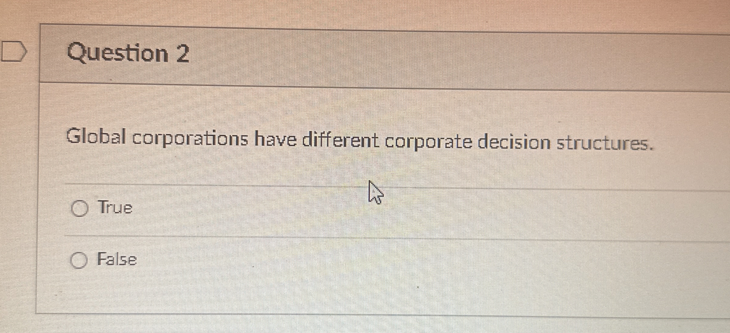  Question 2 Global corporations have different corporate decision structures. True False