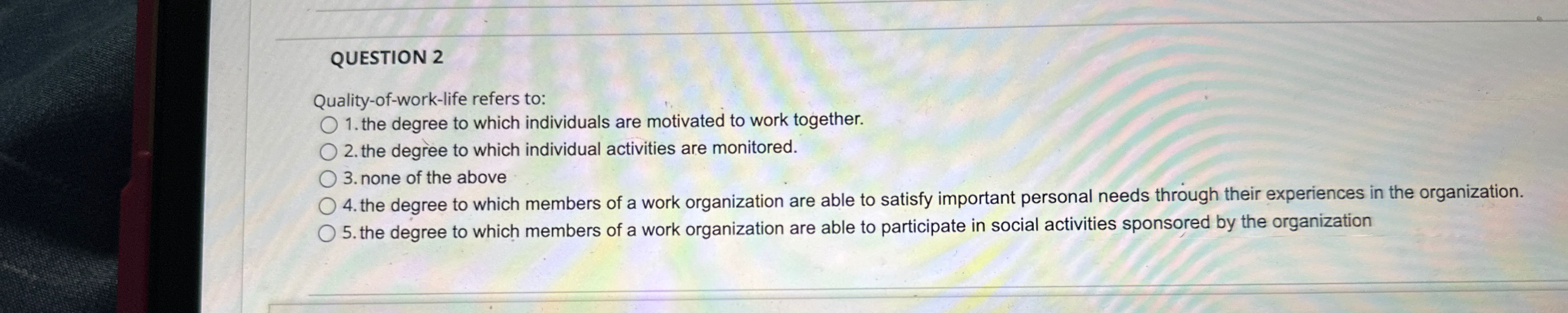  QUESTION 2 Quality-of-work-life refers to: the degree to which individuals are