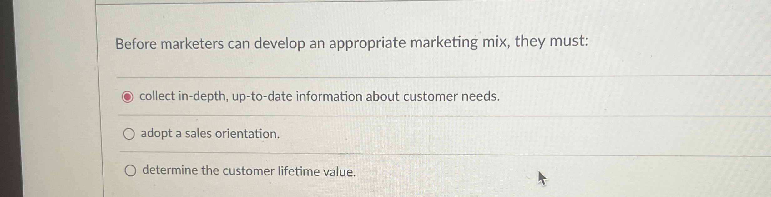  Before marketers can develop an appropriate marketing mix, they must: collect