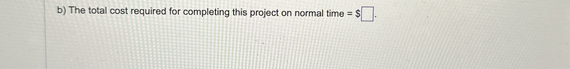  b) The total cost required for completing this project on normal