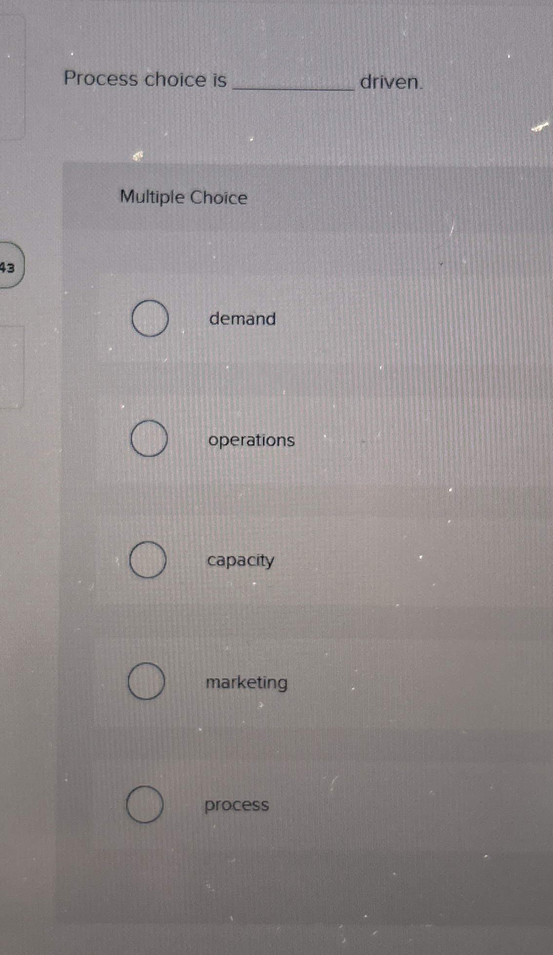  Process choice is driven. Multiple Choice demand operations capacity marketing process