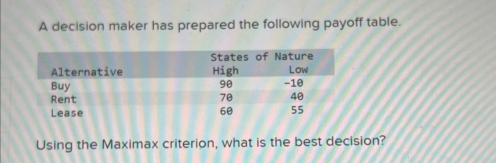  A decision maker has prepared the following payoff table. \table[[,States of],[Alternative,Nare,],[Buy,High,Low],[Rent,90,-10],[Lease,70,40]]