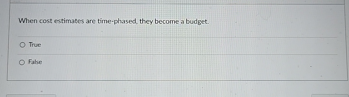  When cost estimates are time-phased, they become a budget. True False
