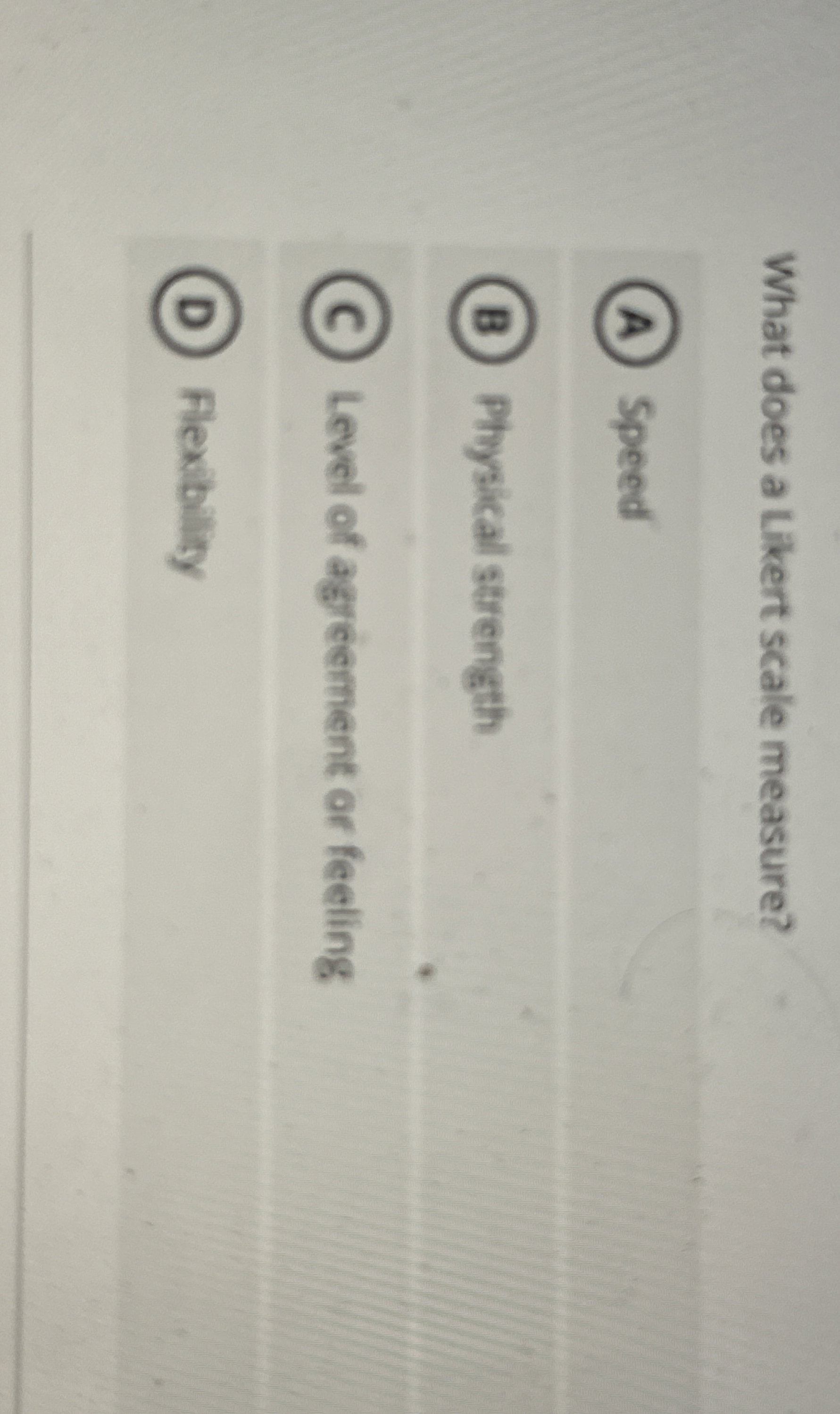  What does a Likert scale measure? Speed Physical strength Level of