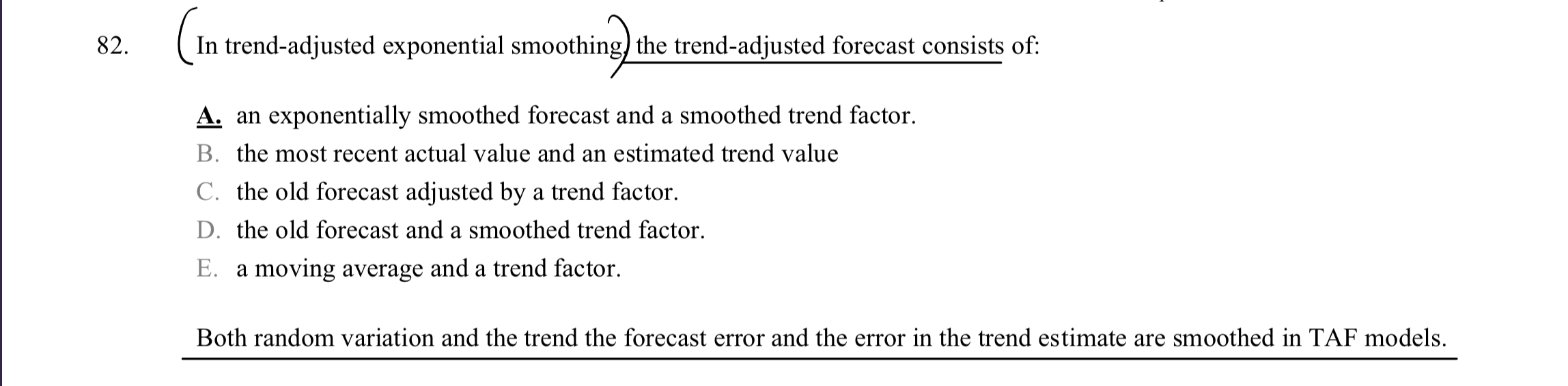  (In trend-adjusted exponential smoothing) the trend-adjusted forecast consists of: A. an