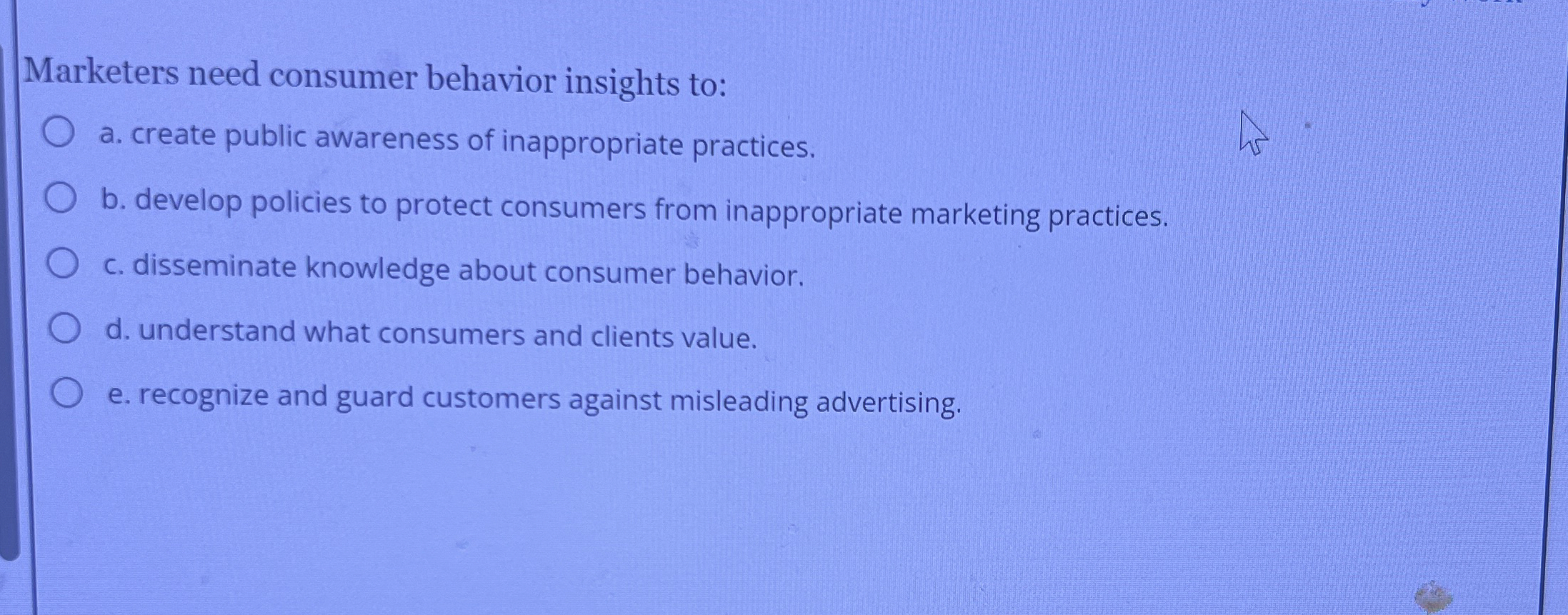  Marketers need consumer behavior insights to: a. create public awareness of