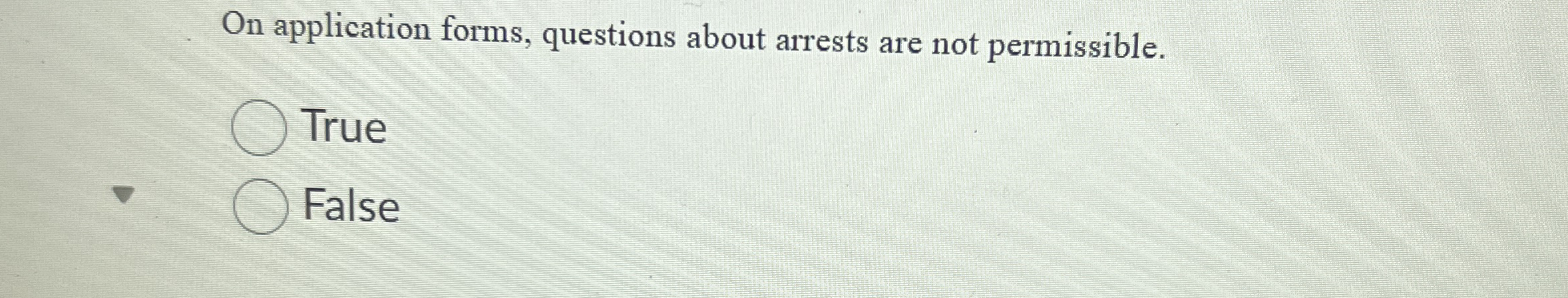 On application forms, questions about arrests are not permissible. True False